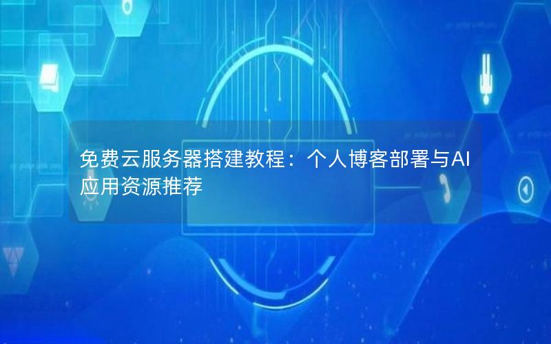 免费云服务器搭建教程：个人博客部署与AI应用资源推荐