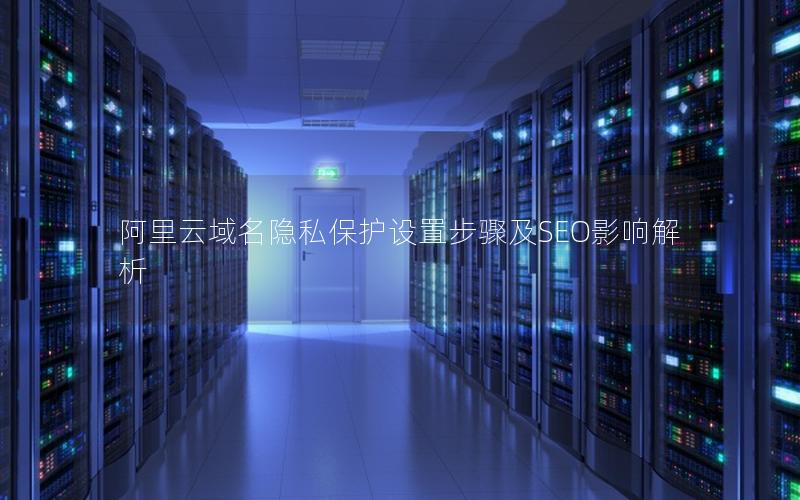 阿里云域名隐私保护设置步骤及SEO影响解析