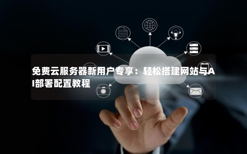 免费云服务器新用户专享：轻松搭建网站与AI部署配置教程