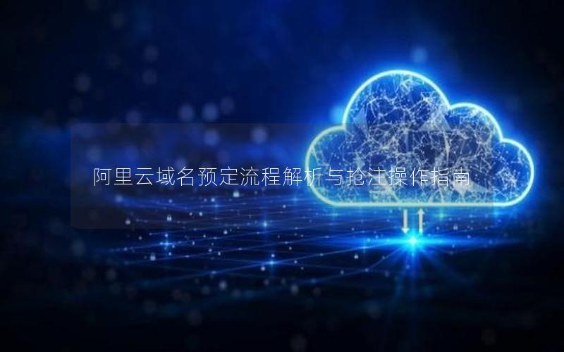 阿里云域名预定流程解析与抢注操作指南