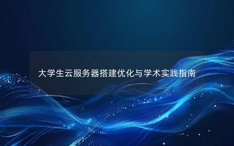 大学生云服务器搭建优化与学术实践指南