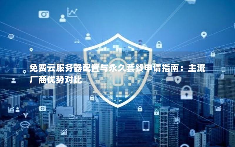 免费云服务器配置与永久套餐申请指南：主流厂商优势对比