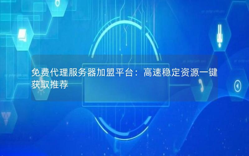 免费代理服务器加盟平台：高速稳定资源一键获取推荐