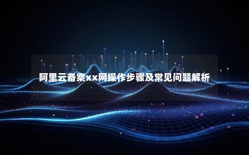 阿里云备案xx网操作步骤及常见问题解析