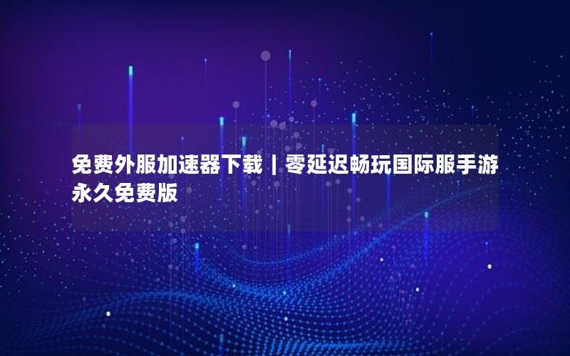 免费外服加速器下载｜零延迟畅玩国际服手游永久免费版