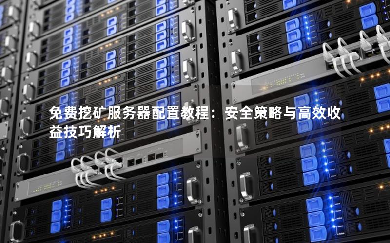 免费挖矿服务器配置教程：安全策略与高效收益技巧解析