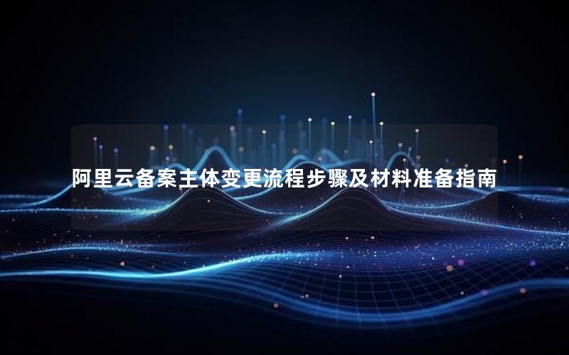 阿里云备案主体变更流程步骤及材料准备指南