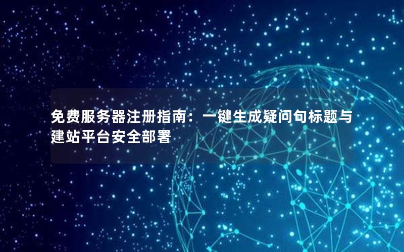 免费服务器注册指南：一键生成疑问句标题与建站平台安全部署