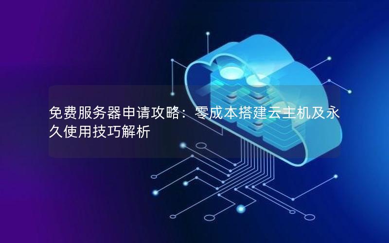 免费服务器申请攻略：零成本搭建云主机及永久使用技巧解析