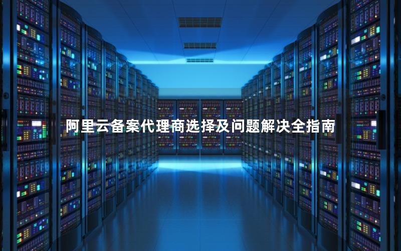 阿里云备案代理商选择及问题解决全指南