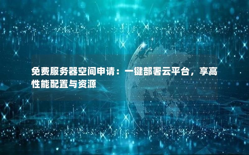免费服务器空间申请：一键部署云平台，享高性能配置与资源
