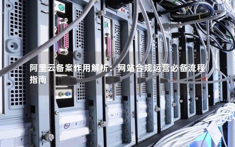 阿里云备案作用解析：网站合规运营必备流程指南
