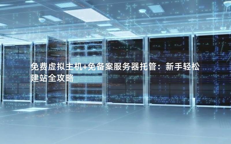免费虚拟主机+免备案服务器托管：新手轻松建站全攻略