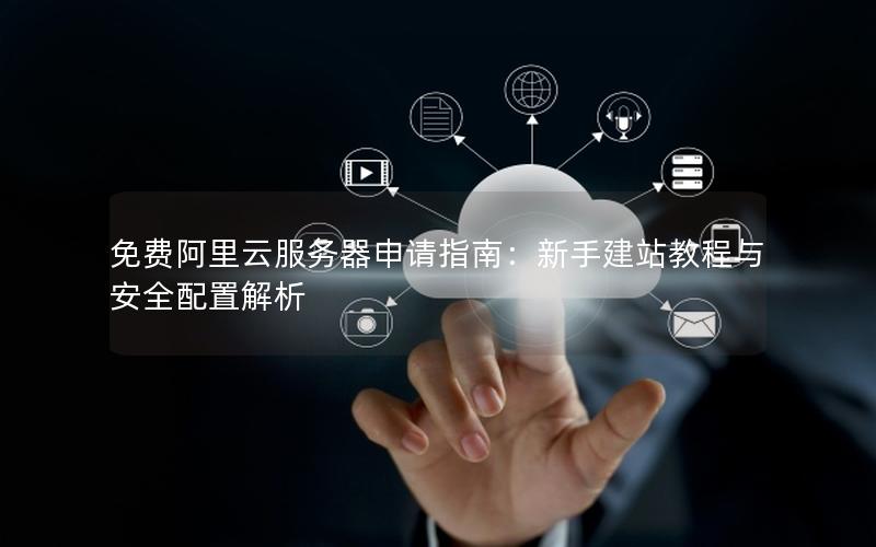 免费阿里云服务器申请指南：新手建站教程与安全配置解析