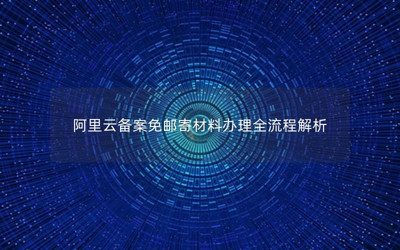 阿里云备案免邮寄材料办理全流程解析
