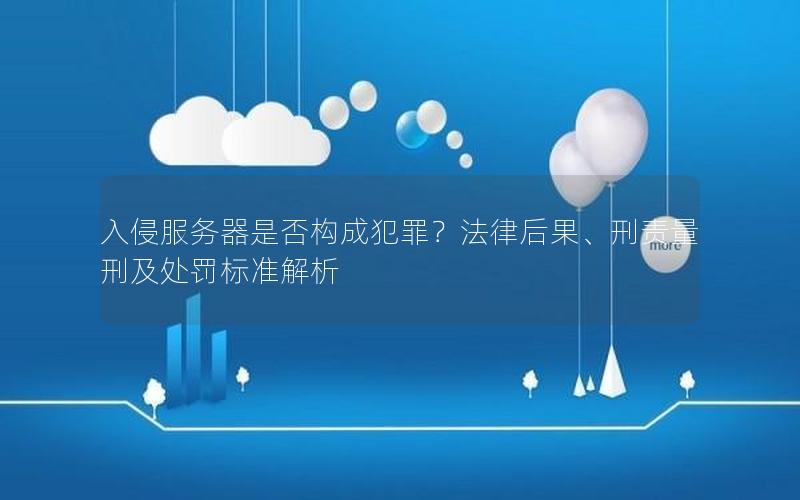 入侵服务器是否构成犯罪？法律后果、刑责量刑及处罚标准解析