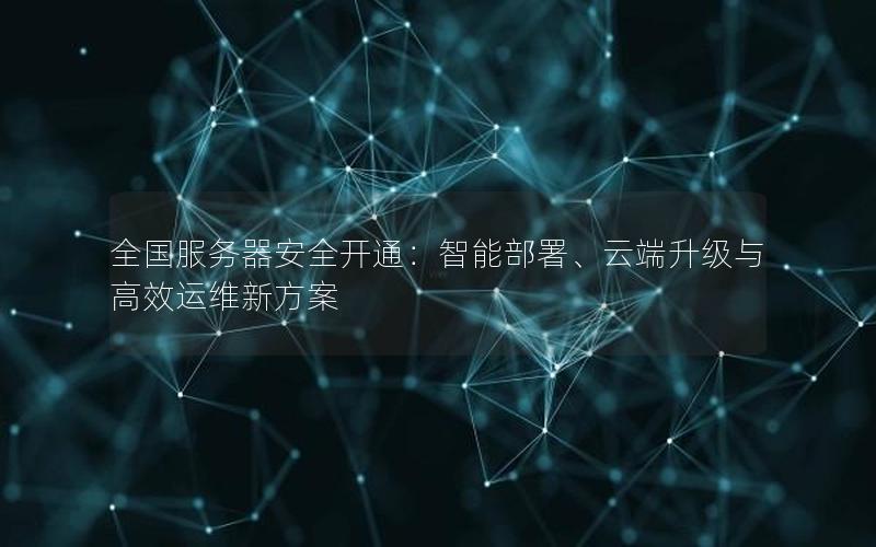 全国服务器安全开通：智能部署、云端升级与高效运维新方案