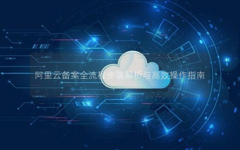 阿里云备案全流程步骤解析与高效操作指南