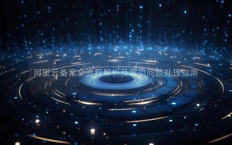 阿里云备案全流程解析及常见问题处理指南