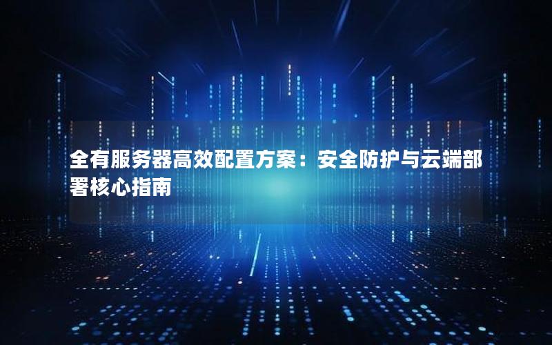 全有服务器高效配置方案：安全防护与云端部署核心指南