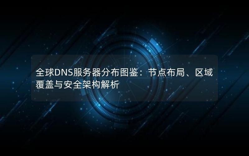 全球DNS服务器分布图鉴：节点布局、区域覆盖与安全架构解析