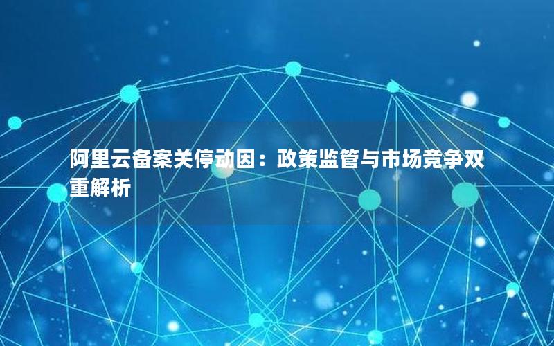 阿里云备案关停动因：政策监管与市场竞争双重解析