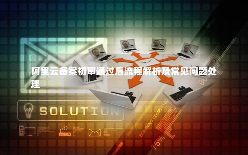 阿里云备案初审通过后流程解析及常见问题处理