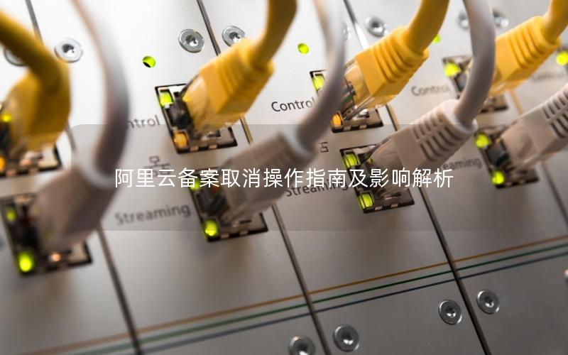 阿里云备案取消操作指南及影响解析