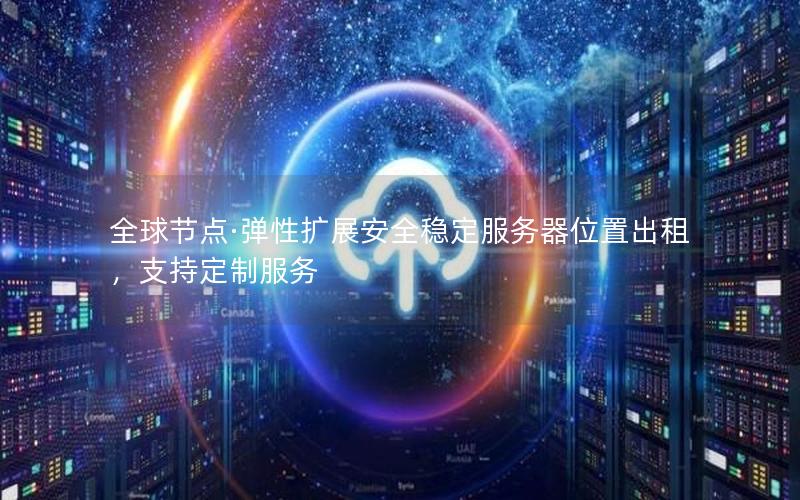 全球节点·弹性扩展安全稳定服务器位置出租，支持定制服务