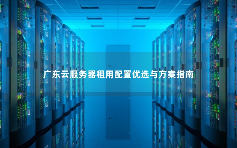 广东云服务器租用配置优选与方案指南
