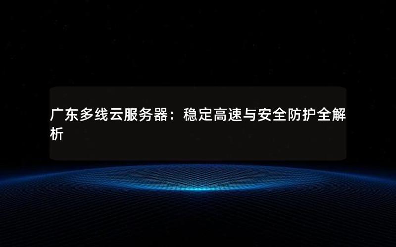 广东多线云服务器：稳定高速与安全防护全解析