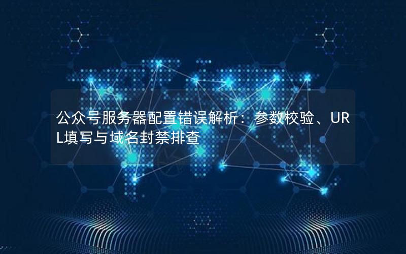 公众号服务器配置错误解析：参数校验、URL填写与域名封禁排查