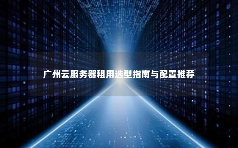 广州云服务器租用选型指南与配置推荐