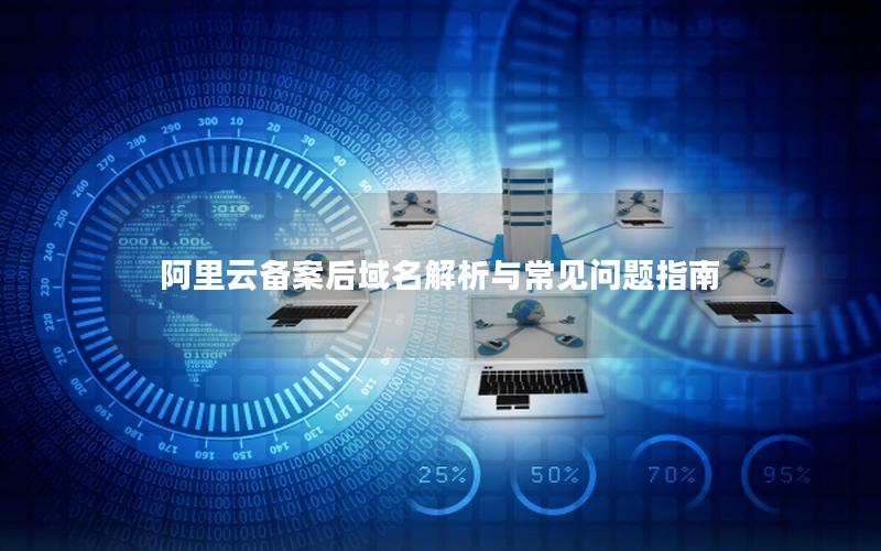阿里云备案后域名解析与常见问题指南