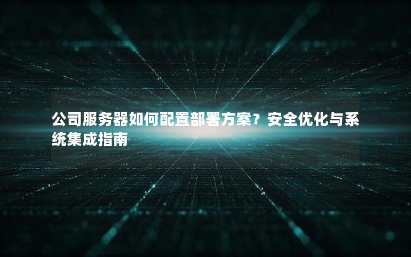 公司服务器如何配置部署方案？安全优化与系统集成指南
