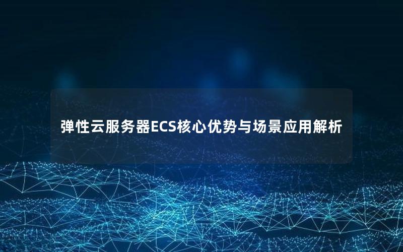 弹性云服务器ECS核心优势与场景应用解析