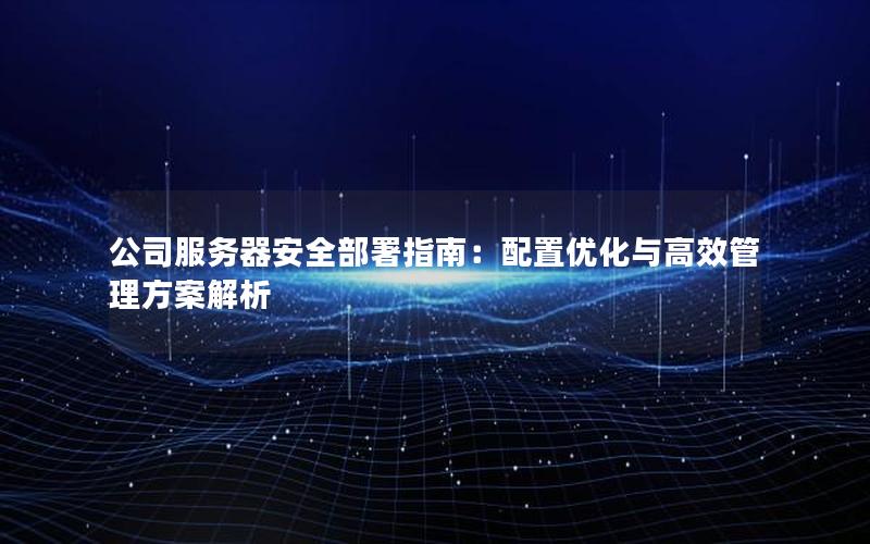 公司服务器安全部署指南：配置优化与高效管理方案解析