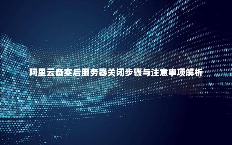 阿里云备案后服务器关闭步骤与注意事项解析