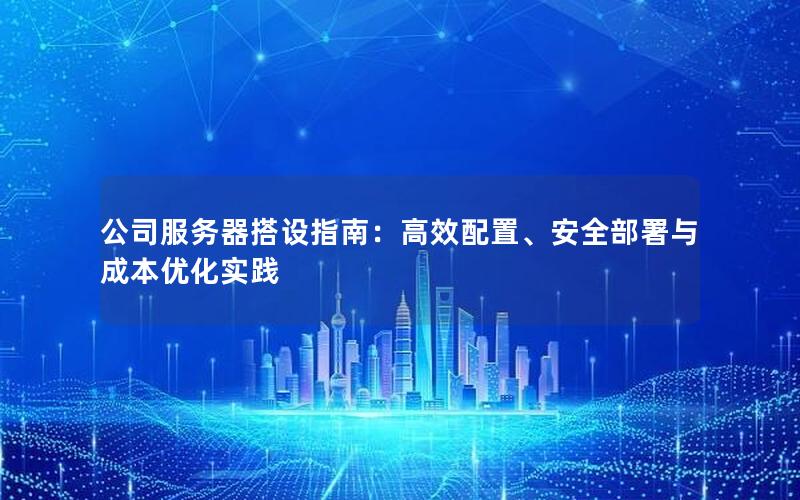 公司服务器搭设指南：高效配置、安全部署与成本优化实践