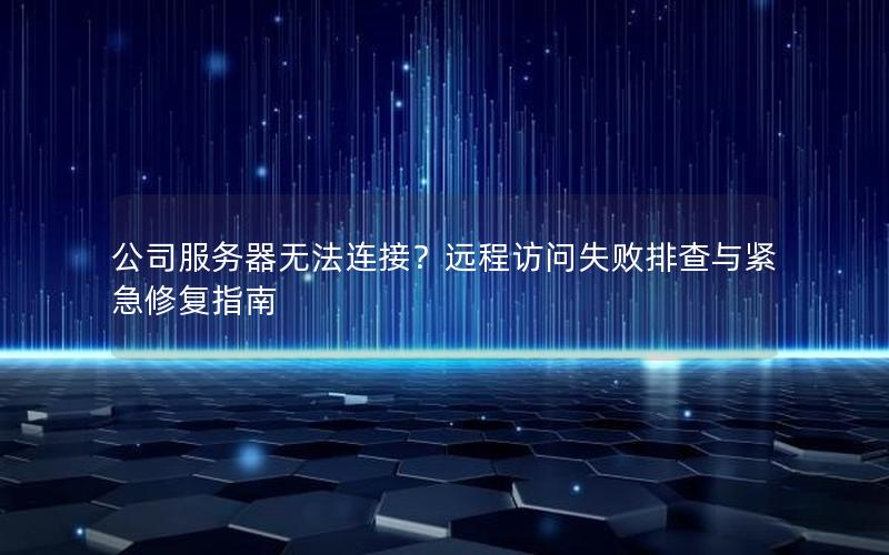 公司服务器无法连接？远程访问失败排查与紧急修复指南