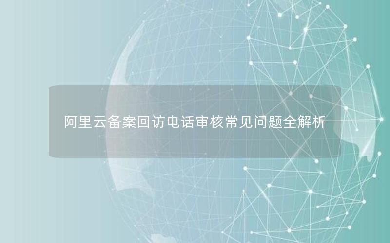 阿里云备案回访电话审核常见问题全解析