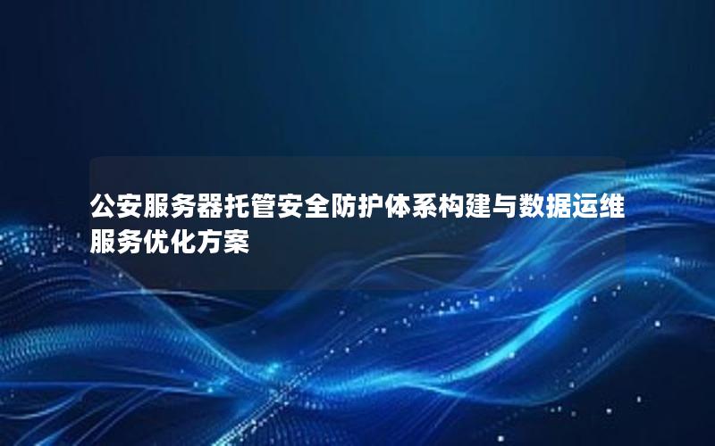 公安服务器托管安全防护体系构建与数据运维服务优化方案