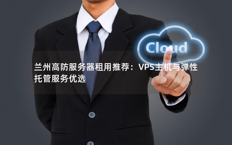 兰州高防服务器租用推荐：VPS主机与弹性托管服务优选