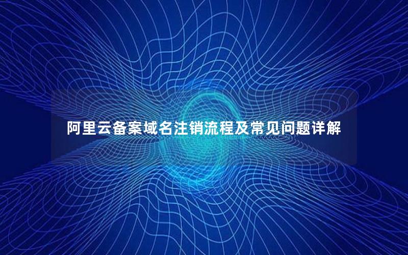 阿里云备案域名注销流程及常见问题详解