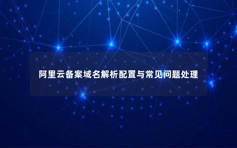 阿里云备案域名解析配置与常见问题处理
