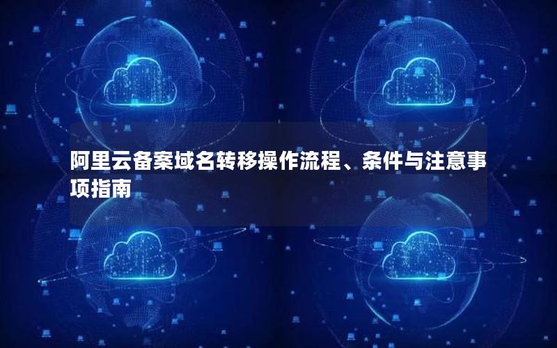 阿里云备案域名转移操作流程、条件与注意事项指南