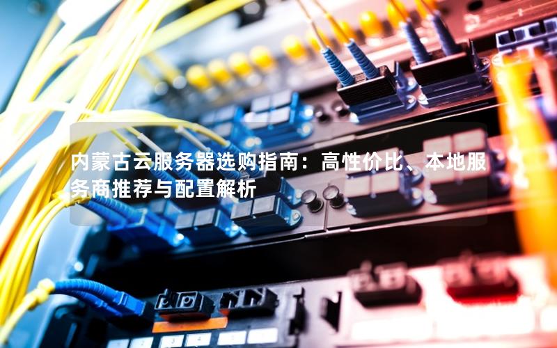 内蒙古云服务器选购指南：高性价比、本地服务商推荐与配置解析