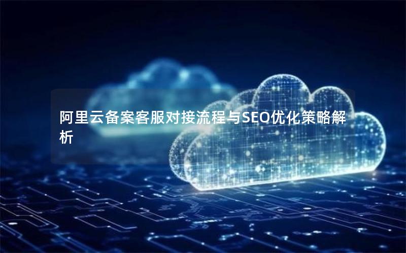 阿里云备案客服对接流程与SEO优化策略解析