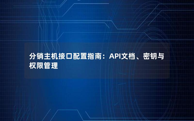 分销主机接口配置指南：API文档、密钥与权限管理