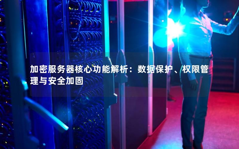 加密服务器核心功能解析：数据保护、权限管理与安全加固